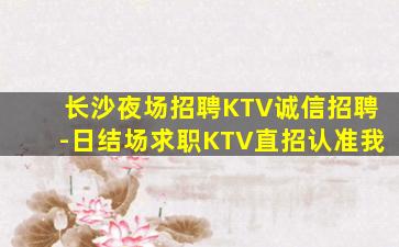 长沙夜场招聘KTV诚信招聘-日结场求职KTV直招认准我